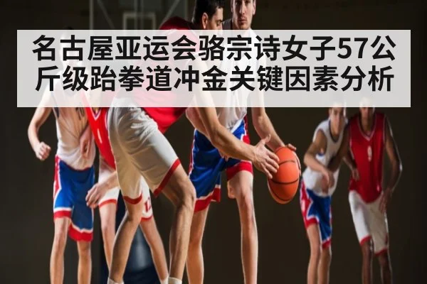 名古屋亚运会骆宗诗女子57公斤级跆拳道冲金关键因素分析