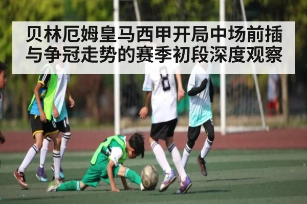 贝林厄姆皇马西甲开局中场前插与争冠走势的赛季初段深度观察