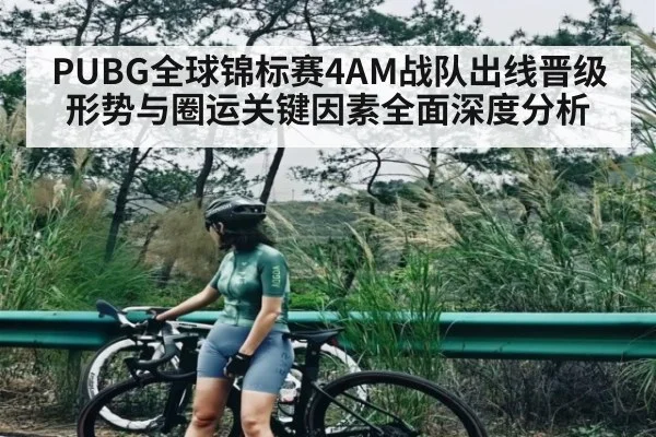 PUBG全球锦标赛4AM战队出线晋级形势与圈运关键因素全面深度分析