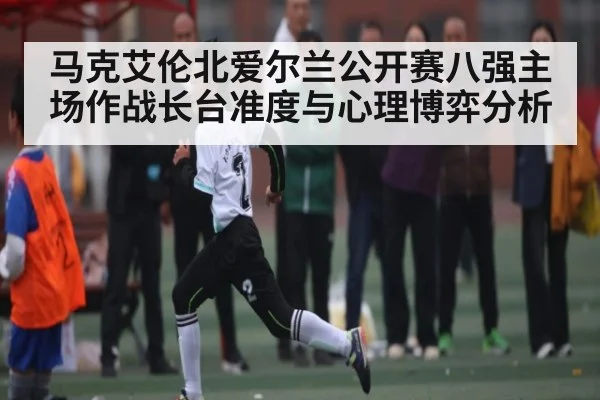 马克艾伦北爱尔兰公开赛八强主场作战长台准度与心理博弈分析